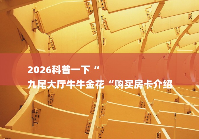 2026科普一下“
九尾大厅牛牛金花“购买房卡介绍