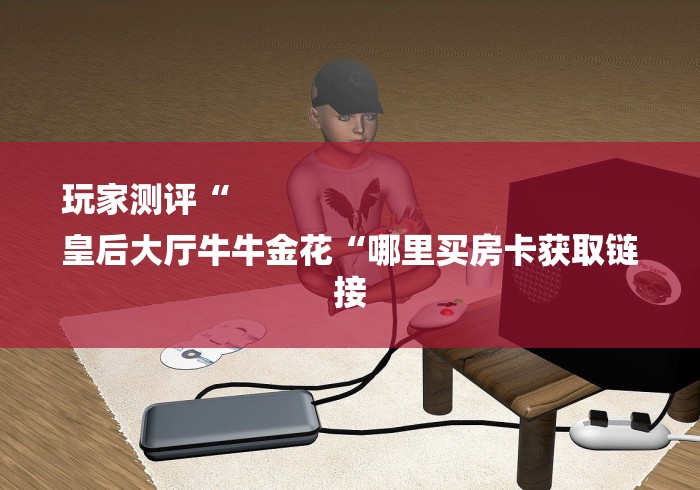 玩家测评“
皇后大厅牛牛金花“哪里买房卡获取链接