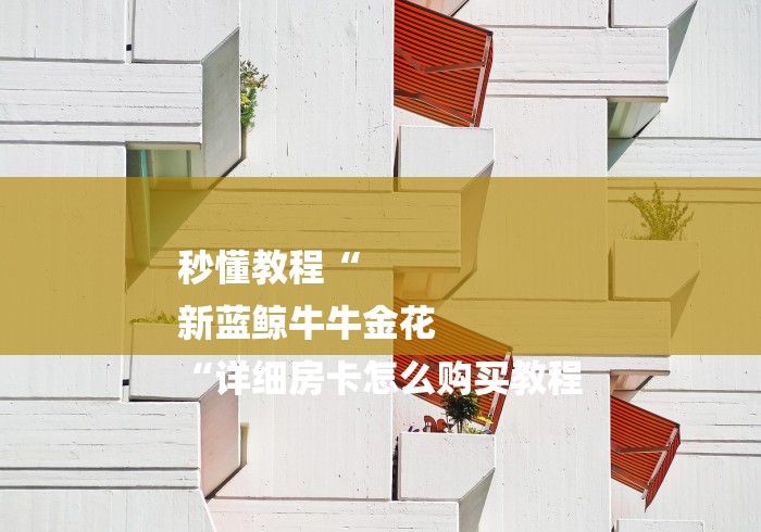 秒懂教程“
新蓝鲸牛牛金花
“详细房卡怎么购买教程 秒懂教程“
新蓝鲸牛牛金花
“详细房卡怎么购买教程