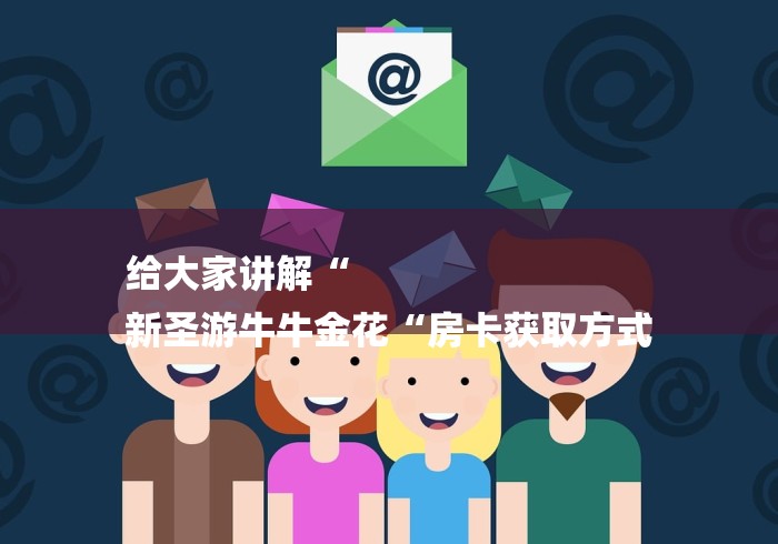 给大家讲解“
新圣游牛牛金花“房卡获取方式 给大家讲解“
新圣游牛牛金花“房卡获取方式