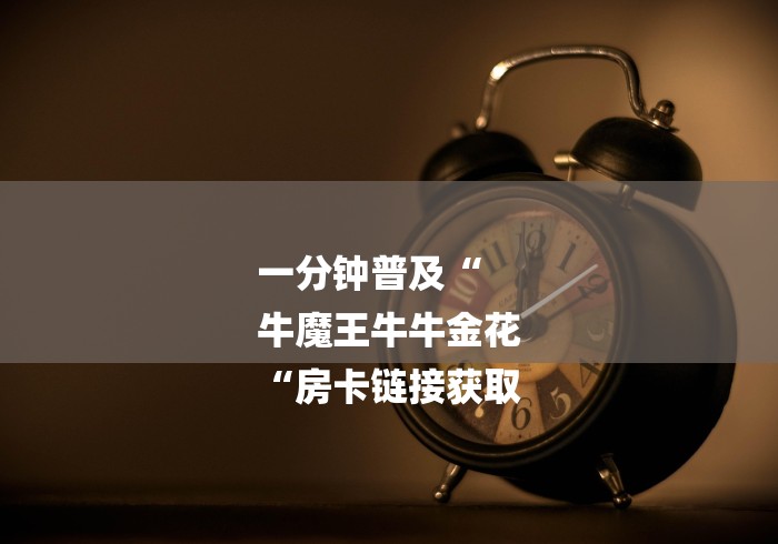 一分钟普及“
牛魔王牛牛金花
“房卡链接获取