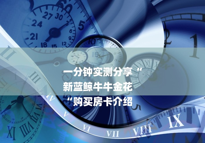 一分钟实测分享“
新蓝鲸牛牛金花
“购买房卡介绍