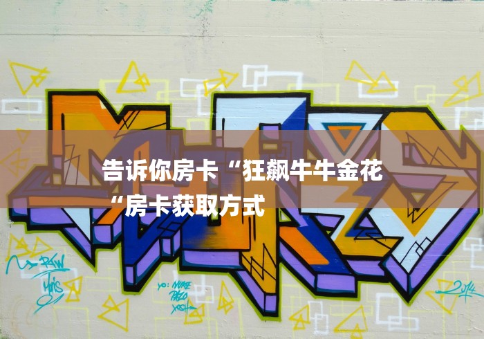 告诉你房卡“狂飙牛牛金花
“房卡获取方式 告诉你房卡“狂飙牛牛金花
“房卡获取方式