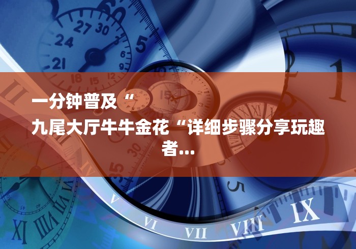 一分钟普及“
九尾大厅牛牛金花“详细步骤分享玩趣者... 一分钟普及“
九尾大厅牛牛金花“详细步骤分享玩趣者...