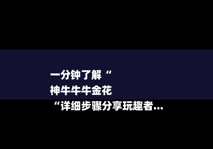 一分钟了解“
神牛牛牛金花
“详细步骤分享玩趣者...