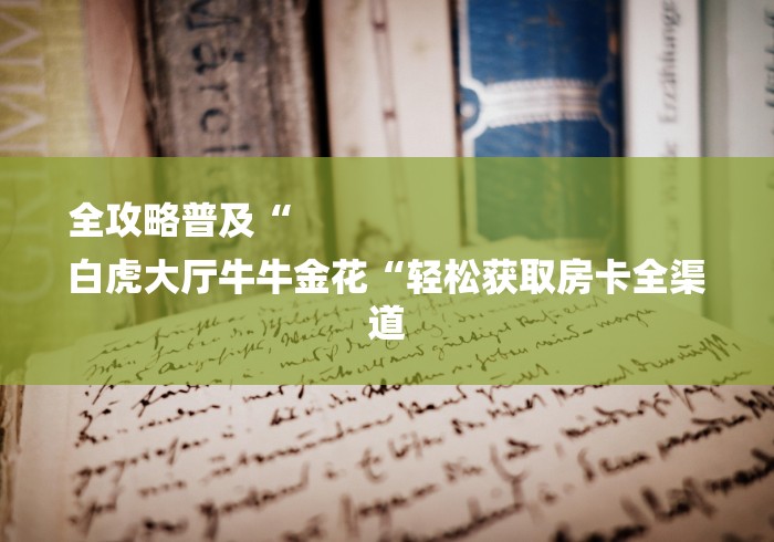 全攻略普及“
白虎大厅牛牛金花“轻松获取房卡全渠道 全攻略普及“
白虎大厅牛牛金花“轻松获取房卡全渠道