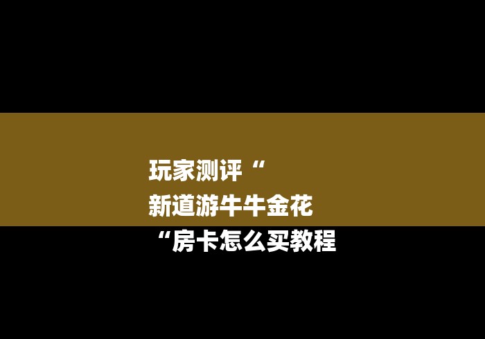 玩家测评“
新道游牛牛金花
“房卡怎么买教程
