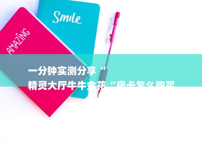 一分钟实测分享“
精灵大厅牛牛金花“房卡怎么购买 一分钟实测分享“
精灵大厅牛牛金花“房卡怎么购买
