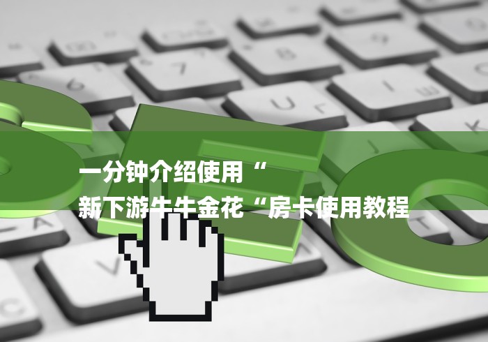 一分钟介绍使用“
新下游牛牛金花“房卡使用教程