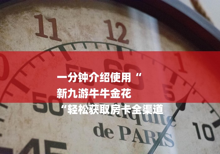 一分钟介绍使用“
新九游牛牛金花
“轻松获取房卡全渠道 一分钟介绍使用“
新九游牛牛金花
“轻松获取房卡全渠道
