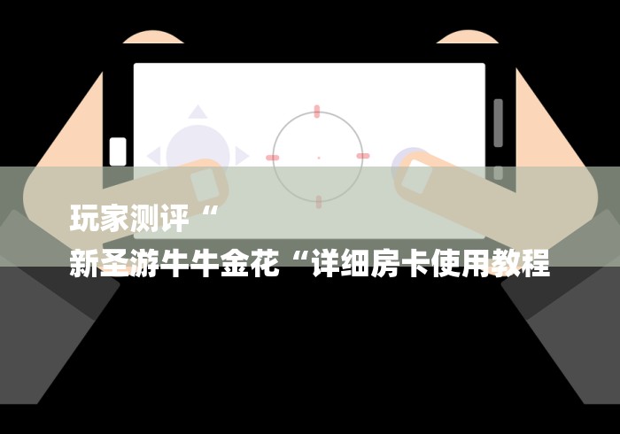 玩家测评“
新圣游牛牛金花“详细房卡使用教程