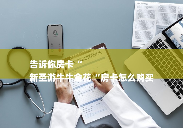 告诉你房卡“
新圣游牛牛金花“房卡怎么购买 告诉你房卡“
新圣游牛牛金花“房卡怎么购买
