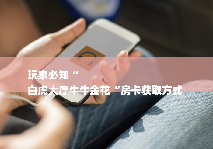 玩家必知“
白虎大厅牛牛金花“房卡获取方式 玩家必知“
白虎大厅牛牛金花“房卡获取方式