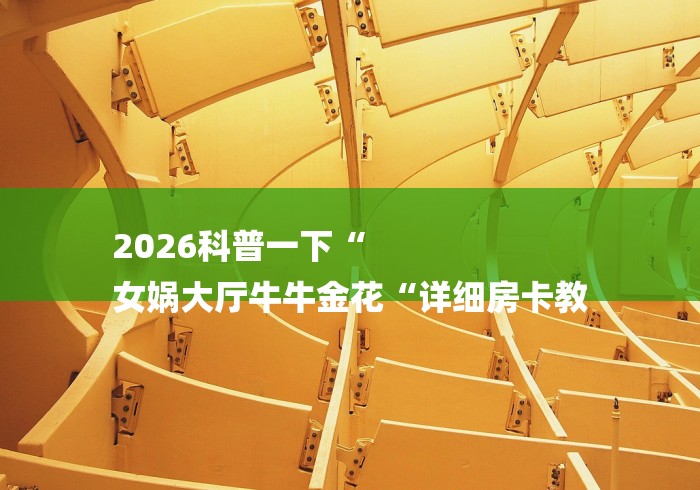 2026科普一下“
女娲大厅牛牛金花“详细房卡教