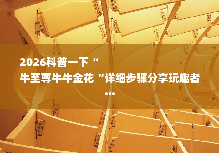 2026科普一下“
牛至尊牛牛金花“详细步骤分享玩趣者... 2026科普一下“
牛至尊牛牛金花“详细步骤分享玩趣者...