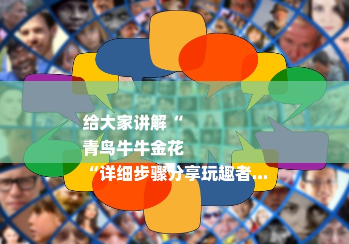 给大家讲解“
青鸟牛牛金花
“详细步骤分享玩趣者... 给大家讲解“
青鸟牛牛金花
“详细步骤分享玩趣者...