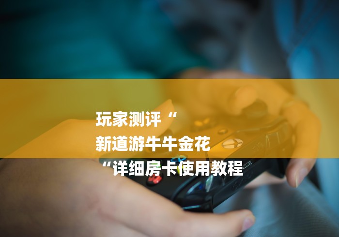 玩家测评“
新道游牛牛金花
“详细房卡使用教程 玩家测评“
新道游牛牛金花
“详细房卡使用教程