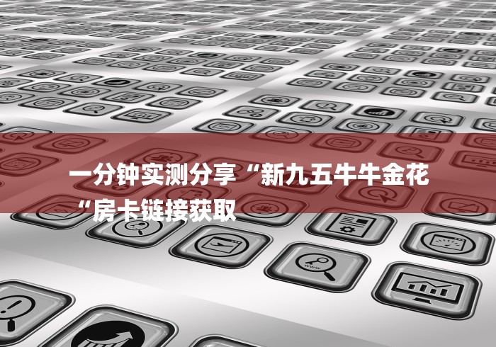 一分钟实测分享“新九五牛牛金花
“房卡链接获取