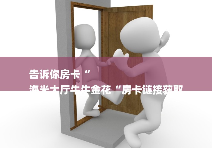 告诉你房卡“
海米大厅牛牛金花“房卡链接获取 告诉你房卡“
海米大厅牛牛金花“房卡链接获取