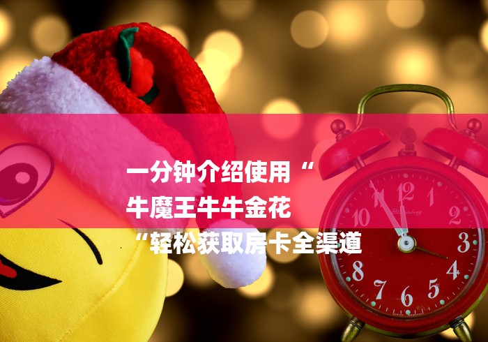 一分钟介绍使用“
牛魔王牛牛金花
“轻松获取房卡全渠道 一分钟介绍使用“
牛魔王牛牛金花
“轻松获取房卡全渠道