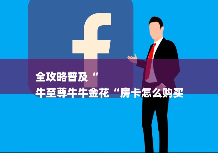 全攻略普及“
牛至尊牛牛金花“房卡怎么购买 全攻略普及“
牛至尊牛牛金花“房卡怎么购买