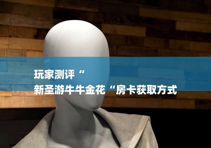 玩家测评“
新圣游牛牛金花“房卡获取方式