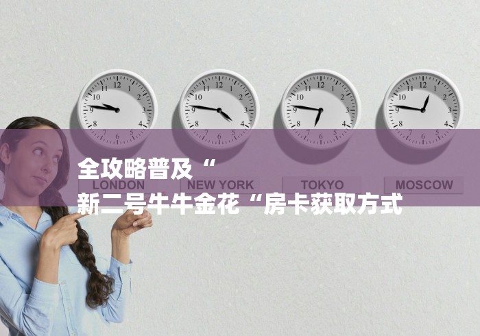 全攻略普及“
新二号牛牛金花“房卡获取方式 全攻略普及“
新二号牛牛金花“房卡获取方式