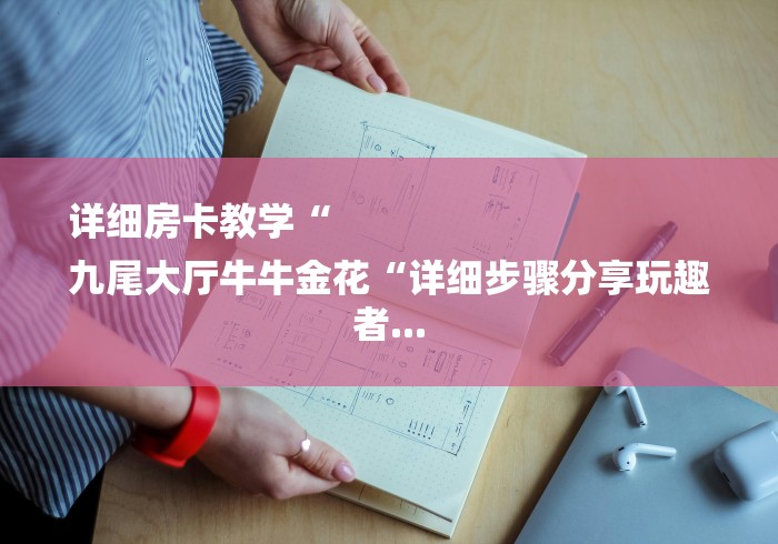 详细房卡教学“
九尾大厅牛牛金花“详细步骤分享玩趣者...
