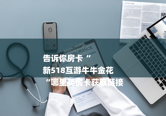 告诉你房卡“
新518互游牛牛金花
“哪里买房卡获取链接