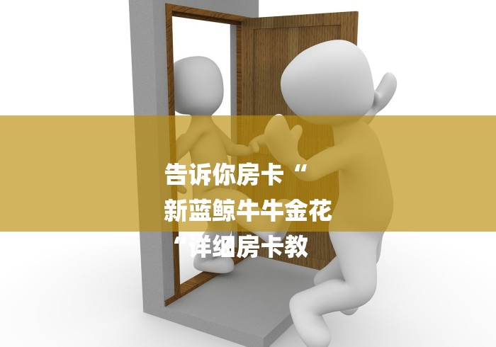 告诉你房卡“
新蓝鲸牛牛金花
“详细房卡教 告诉你房卡“
新蓝鲸牛牛金花
“详细房卡教