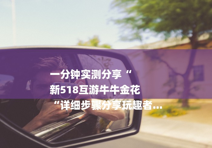 一分钟实测分享“
新518互游牛牛金花
“详细步骤分享玩趣者...