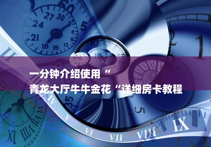 一分钟介绍使用“
青龙大厅牛牛金花“详细房卡教程