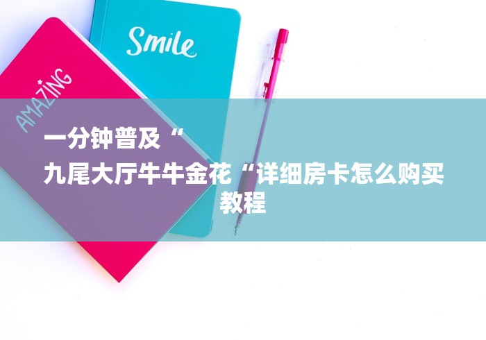 一分钟普及“
九尾大厅牛牛金花“详细房卡怎么购买教程 一分钟普及“
九尾大厅牛牛金花“详细房卡怎么购买教程