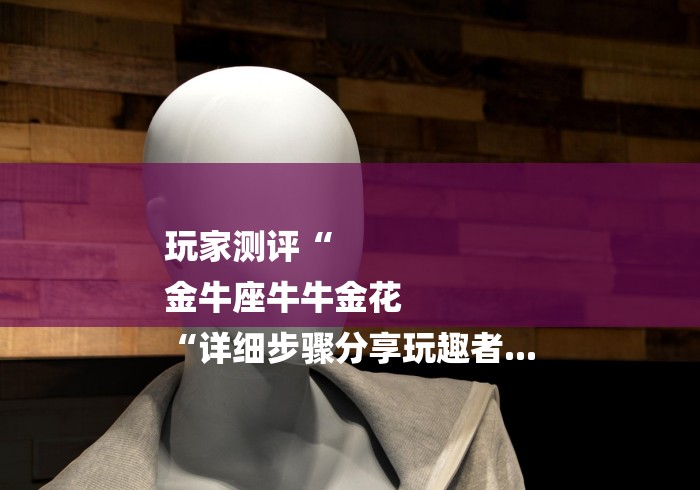 玩家测评“
金牛座牛牛金花
“详细步骤分享玩趣者...