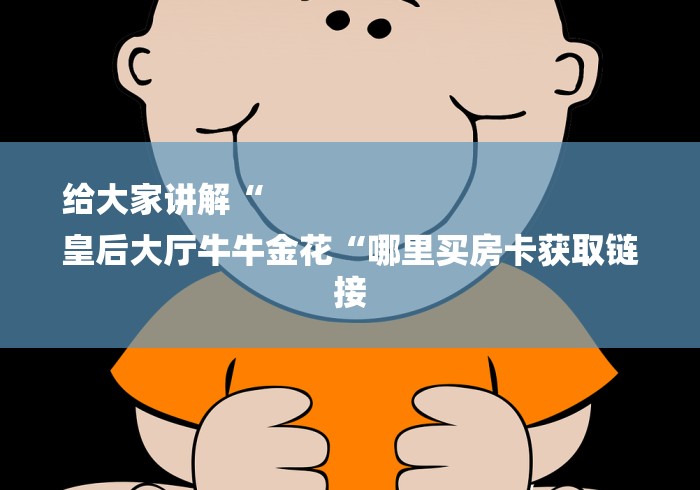 给大家讲解“
皇后大厅牛牛金花“哪里买房卡获取链接 给大家讲解“
皇后大厅牛牛金花“哪里买房卡获取链接