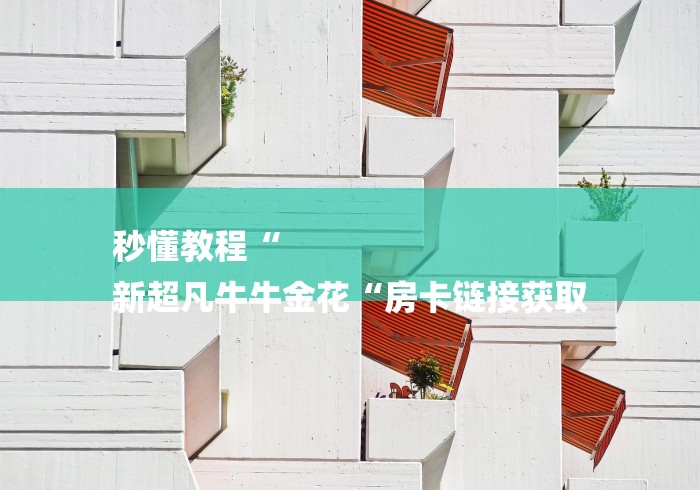 秒懂教程“
新超凡牛牛金花“房卡链接获取 秒懂教程“
新超凡牛牛金花“房卡链接获取