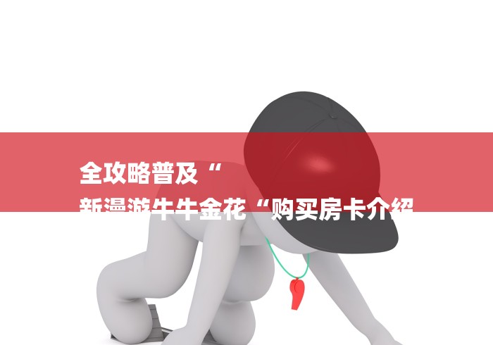 全攻略普及“
新漫游牛牛金花“购买房卡介绍