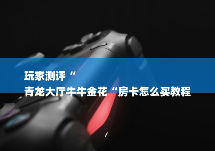 玩家测评“
青龙大厅牛牛金花“房卡怎么买教程