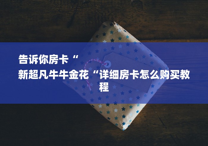 告诉你房卡“
新超凡牛牛金花“详细房卡怎么购买教程 告诉你房卡“
新超凡牛牛金花“详细房卡怎么购买教程