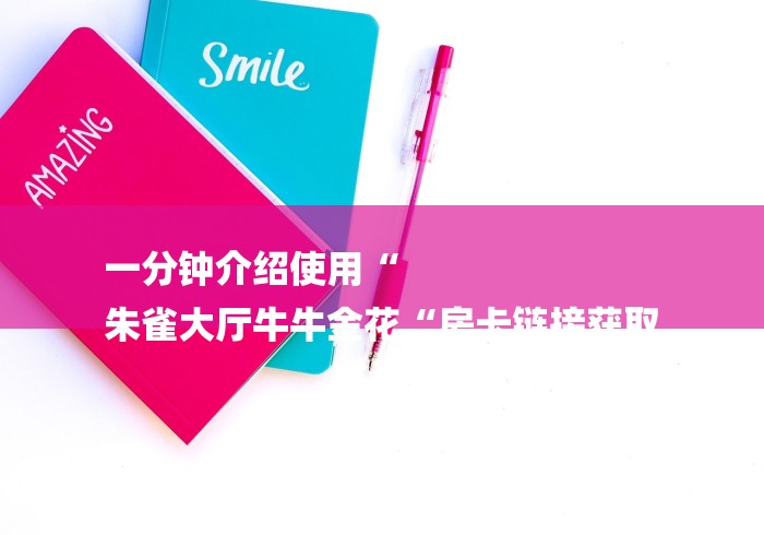 一分钟介绍使用“
朱雀大厅牛牛金花“房卡链接获取