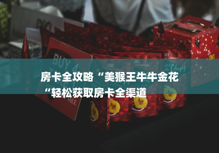 房卡全攻略“美猴王牛牛金花
“轻松获取房卡全渠道 房卡全攻略“美猴王牛牛金花
“轻松获取房卡全渠道