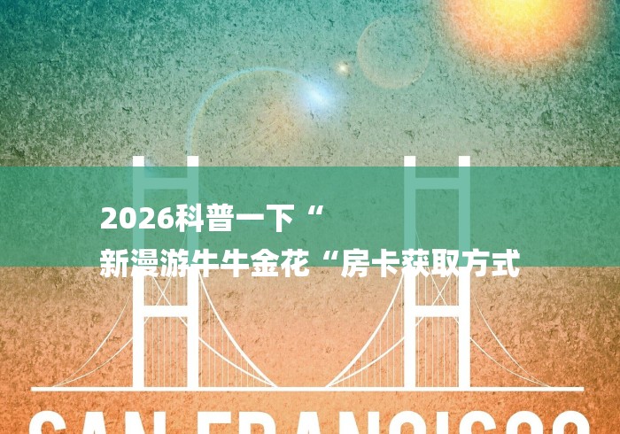 2026科普一下“
新漫游牛牛金花“房卡获取方式 2026科普一下“
新漫游牛牛金花“房卡获取方式