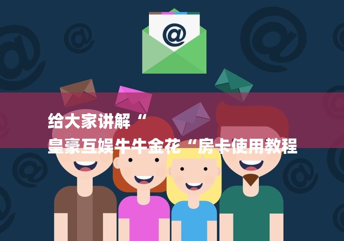 给大家讲解“
皇豪互娱牛牛金花“房卡使用教程 给大家讲解“
皇豪互娱牛牛金花“房卡使用教程