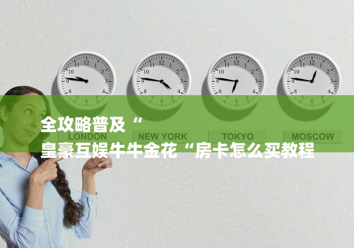 全攻略普及“
皇豪互娱牛牛金花“房卡怎么买教程