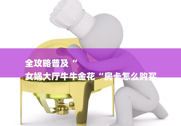 全攻略普及“
女娲大厅牛牛金花“房卡怎么购买 全攻略普及“
女娲大厅牛牛金花“房卡怎么购买