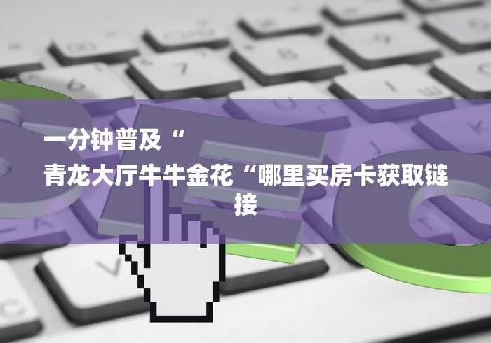 一分钟普及“
青龙大厅牛牛金花“哪里买房卡获取链接 一分钟普及“
青龙大厅牛牛金花“哪里买房卡获取链接