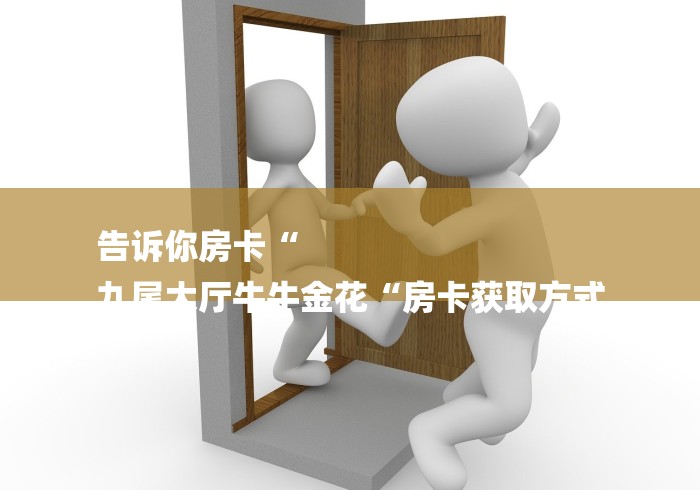 告诉你房卡“
九尾大厅牛牛金花“房卡获取方式 告诉你房卡“
九尾大厅牛牛金花“房卡获取方式