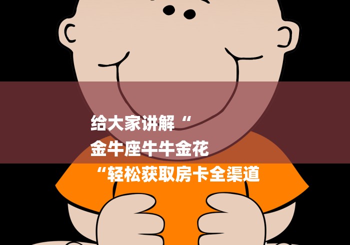 给大家讲解“
金牛座牛牛金花
“轻松获取房卡全渠道 给大家讲解“
金牛座牛牛金花
“轻松获取房卡全渠道