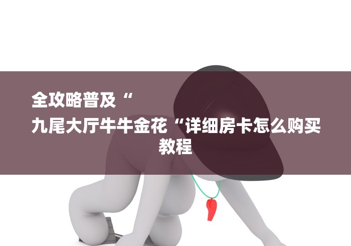 全攻略普及“
九尾大厅牛牛金花“详细房卡怎么购买教程