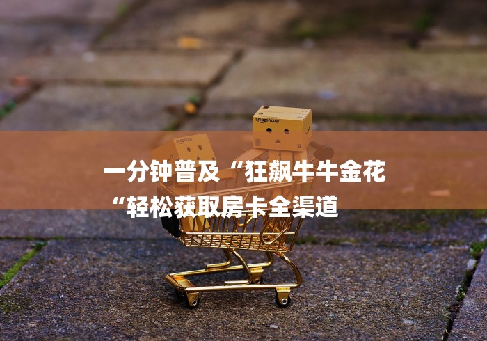 一分钟普及“狂飙牛牛金花
“轻松获取房卡全渠道 一分钟普及“狂飙牛牛金花
“轻松获取房卡全渠道